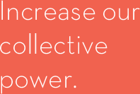 Increase our collective power.